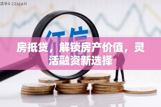 安溪房抵贷，解锁房产价值，灵活融资新选择