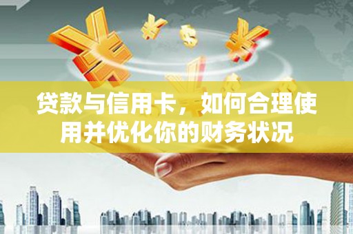 安溪贷款与信用卡，如何合理使用并优化你的财务状况