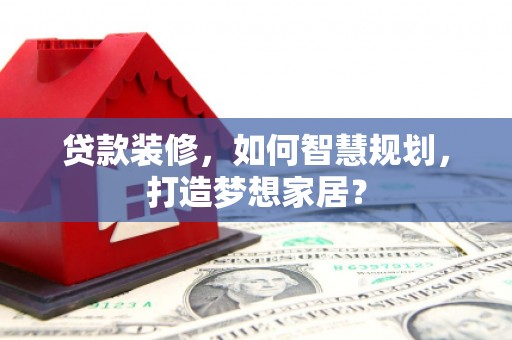 安溪贷款装修，如何智慧规划，打造梦想家居？