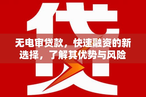 安溪无电审贷款，快速融资的新选择，了解其优势与风险