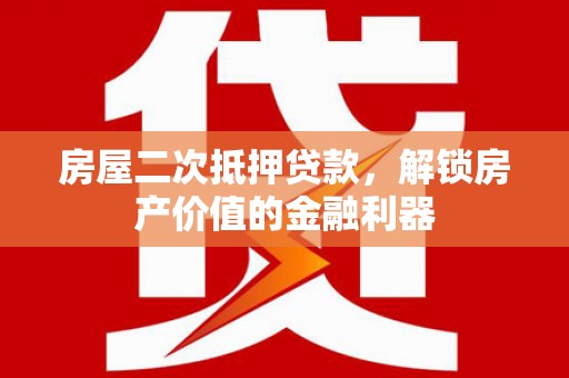 安溪房屋二次抵押贷款，解锁房产价值的金融利器
