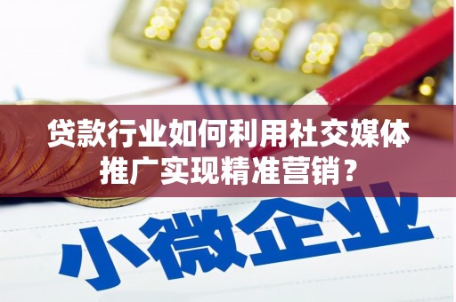 安溪贷款行业如何利用社交媒体推广实现精准营销？