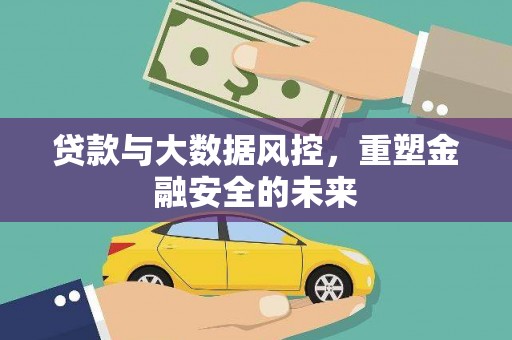 安溪贷款与大数据风控，重塑金融安全的未来