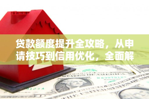 安溪贷款额度提升全攻略，从申请技巧到信用优化，全面解析