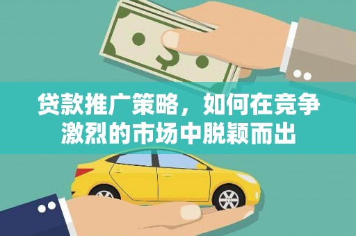 安溪贷款推广策略，如何在竞争激烈的市场中脱颖而出