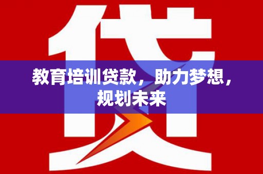 安溪教育培训贷款，助力梦想，规划未来