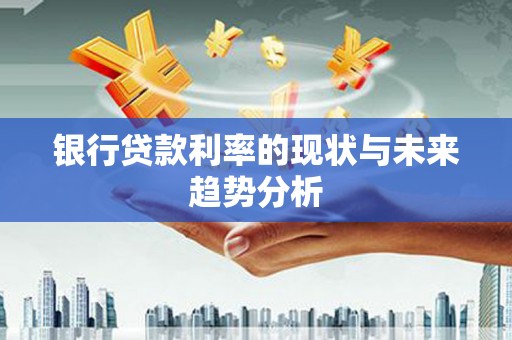 安溪银行贷款利率的现状与未来趋势分析