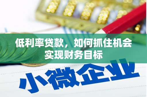 安溪低利率贷款，如何抓住机会实现财务目标