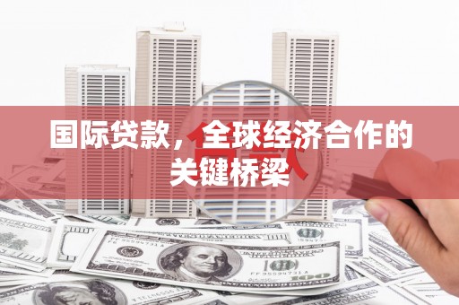 安溪国际贷款，全球经济合作的关键桥梁