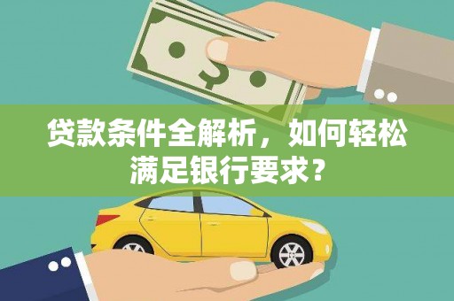 安溪贷款条件全解析，如何轻松满足银行要求？