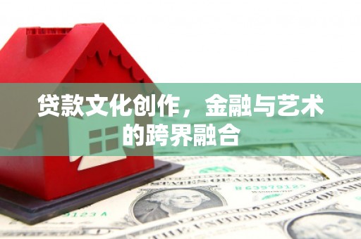 安溪贷款文化创作，金融与艺术的跨界融合