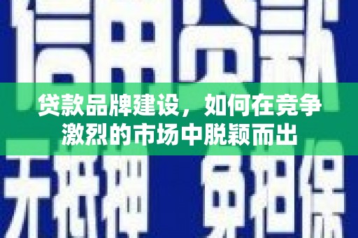 安溪贷款品牌建设，如何在竞争激烈的市场中脱颖而出