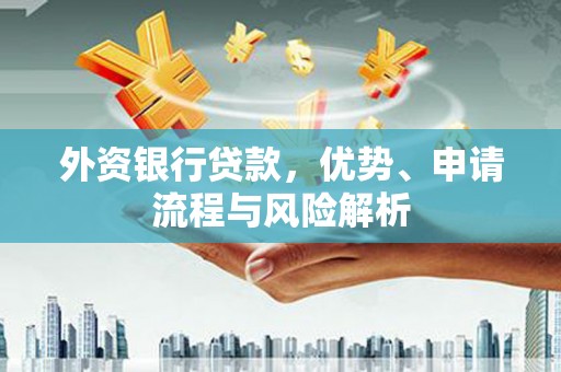 安溪外资银行贷款，优势、申请流程与风险解析