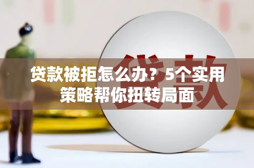安溪贷款被拒怎么办？5个实用策略帮你扭转局面
