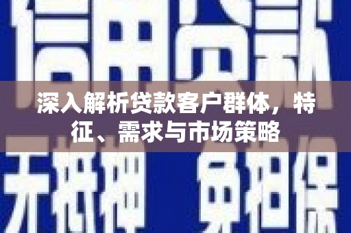 安溪深入解析贷款客户群体，特征、需求与市场策略