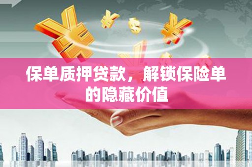 安溪保单质押贷款，解锁保险单的隐藏价值