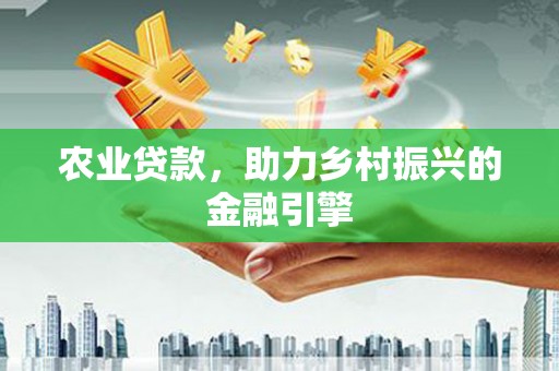 安溪农业贷款，助力乡村振兴的金融引擎