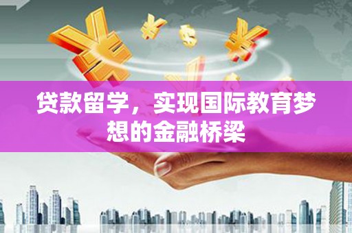 安溪贷款留学，实现国际教育梦想的金融桥梁