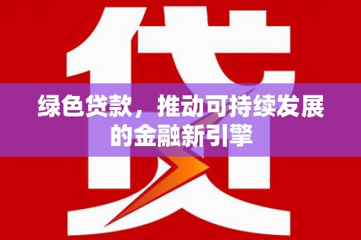 安溪绿色贷款，推动可持续发展的金融新引擎