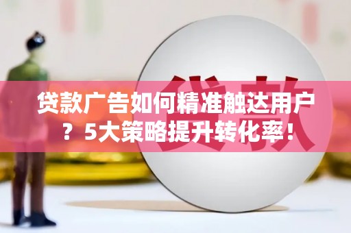 安溪贷款广告如何精准触达用户？5大策略提升转化率！