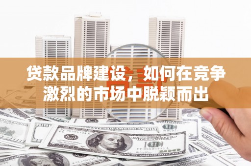 安溪贷款品牌建设，如何在竞争激烈的市场中脱颖而出