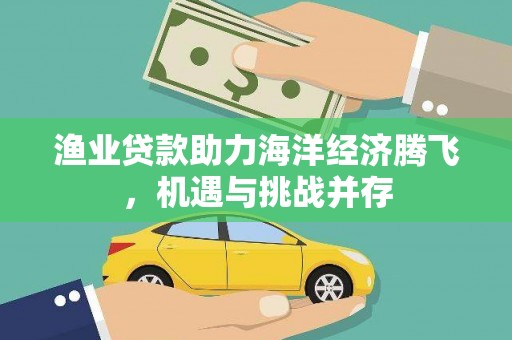 安溪渔业贷款助力海洋经济腾飞，机遇与挑战并存