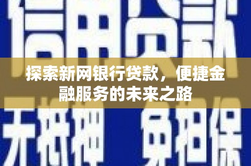 安溪探索新网银行贷款，便捷金融服务的未来之路