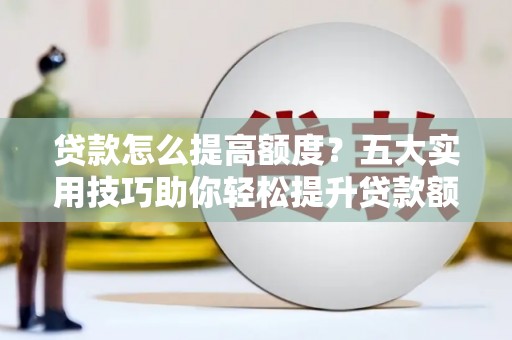 安溪贷款怎么提高额度？五大实用技巧助你轻松提升贷款额度