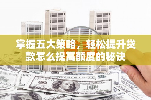 安溪掌握五大策略，轻松提升贷款怎么提高额度的秘诀