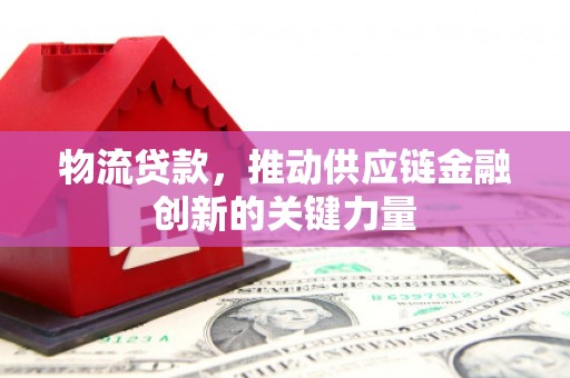 安溪物流贷款，推动供应链金融创新的关键力量