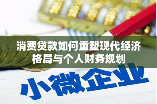 安溪消费贷款如何重塑现代经济格局与个人财务规划
