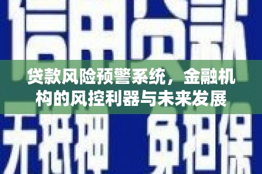 安溪贷款风险预警系统，金融机构的风控利器与未来发展