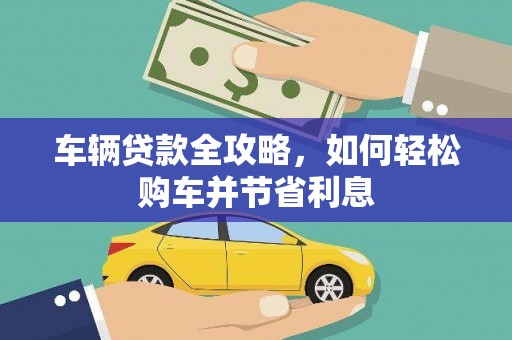 安溪车辆贷款全攻略，如何轻松购车并节省利息