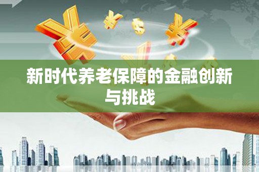 安溪新时代养老保障的金融创新与挑战