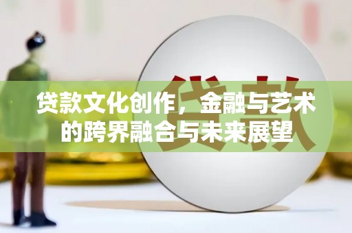 安溪贷款文化创作，金融与艺术的跨界融合与未来展望