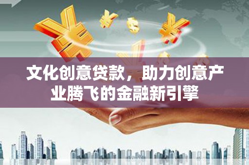安溪文化创意贷款，助力创意产业腾飞的金融新引擎