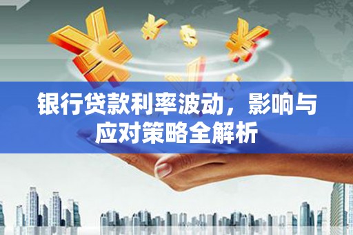 安溪银行贷款利率波动，影响与应对策略全解析