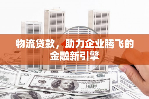 安溪物流贷款，助力企业腾飞的金融新引擎