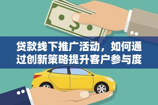 安溪贷款线下推广活动，如何通过创新策略提升客户参与度