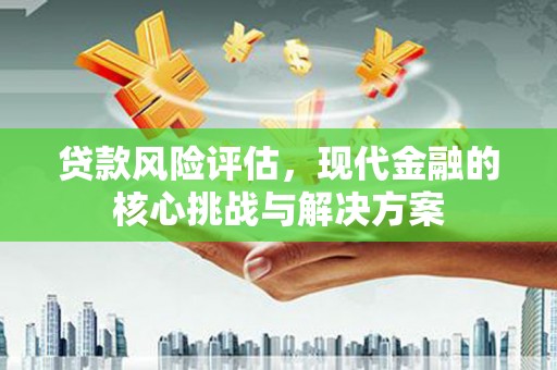 安溪贷款风险评估，现代金融的核心挑战与解决方案