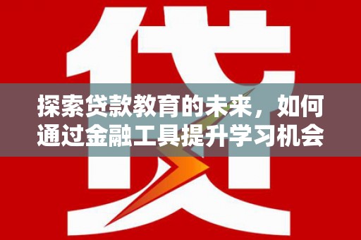 安溪探索贷款教育的未来，如何通过金融工具提升学习机会