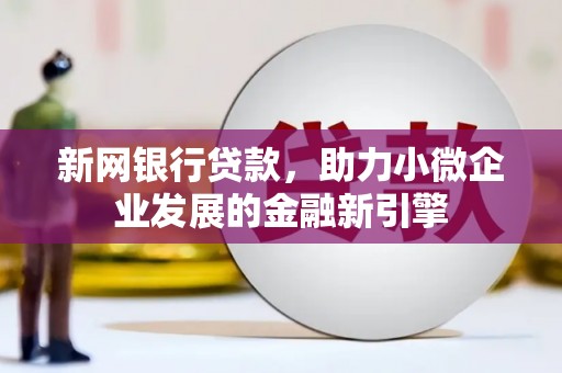 安溪新网银行贷款，助力小微企业发展的金融新引擎