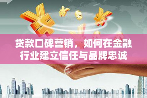 安溪贷款口碑营销，如何在金融行业建立信任与品牌忠诚