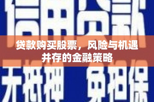 安溪贷款购买股票，风险与机遇并存的金融策略