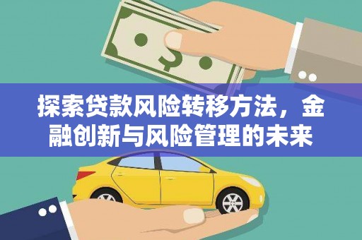 安溪探索贷款风险转移方法，金融创新与风险管理的未来