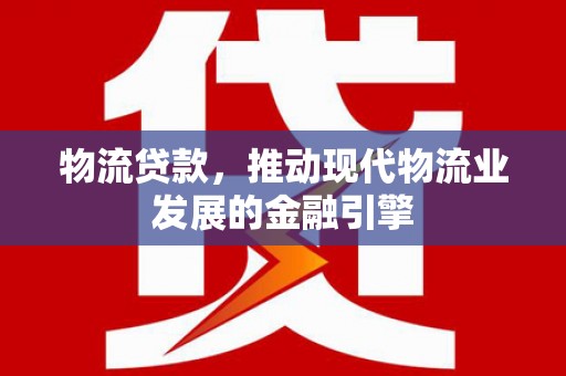 安溪物流贷款，推动现代物流业发展的金融引擎