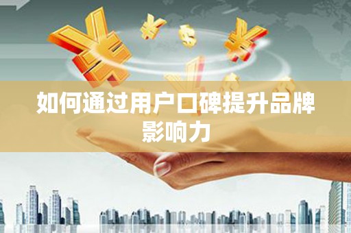 安溪如何通过用户口碑提升品牌影响力