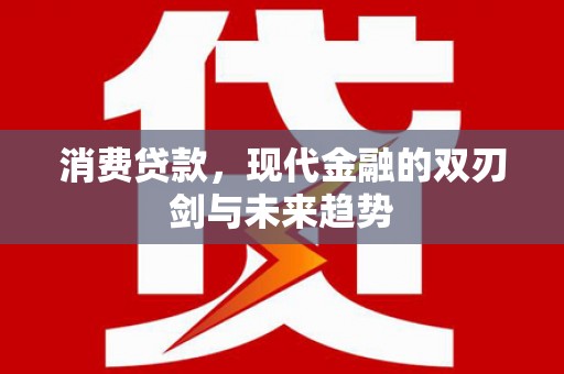 安溪消费贷款，现代金融的双刃剑与未来趋势