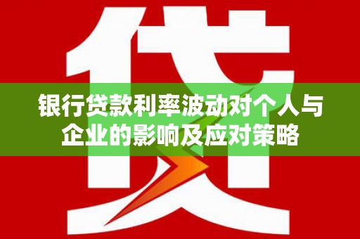 安溪银行贷款利率波动对个人与企业的影响及应对策略