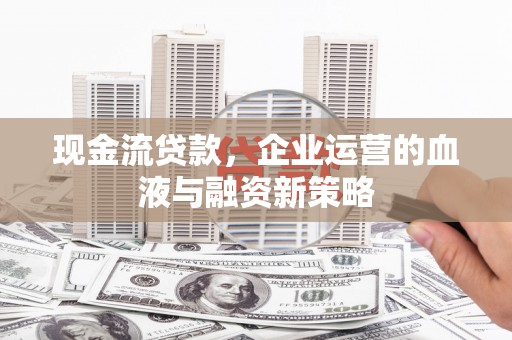 安溪现金流贷款，企业运营的血液与融资新策略